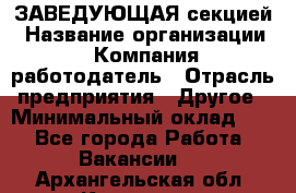 ЗАВЕДУЮЩАЯ секцией › Название организации ­ Компания-работодатель › Отрасль предприятия ­ Другое › Минимальный оклад ­ 1 - Все города Работа » Вакансии   . Архангельская обл.,Коряжма г.